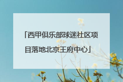 西甲俱乐部球迷社区项目落地北京王府中心
