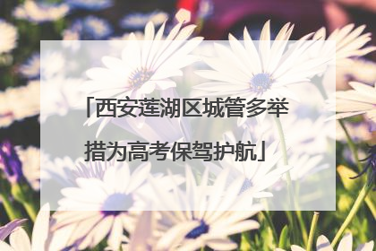 西安莲湖区城管多举措为高考保驾护航