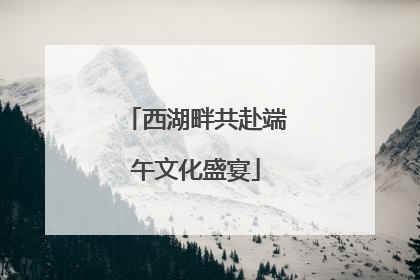 西湖畔共赴端午文化盛宴