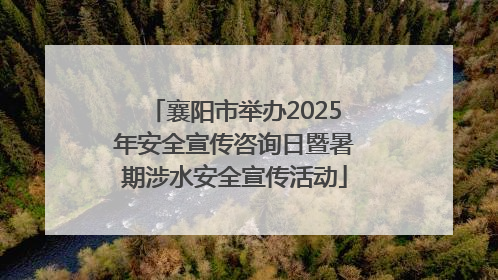 襄阳市举办2025年安全宣传咨询日暨暑期涉水安全宣传活动