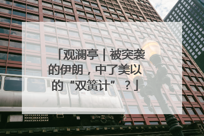 观澜亭｜被突袭的伊朗，中了美以的“双簧计”？