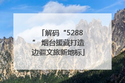 解码“5288” 烟台援藏打造边疆文旅新地标