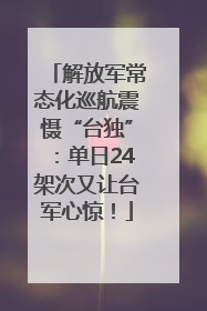 解放军常态化巡航震慑“台独”：单日24架次又让台军心惊！