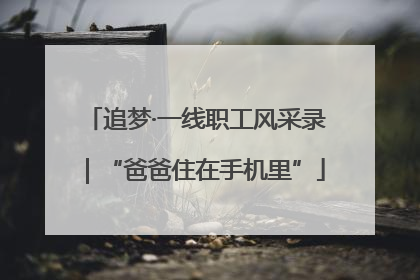 追梦·一线职工风采录｜“爸爸住在手机里”