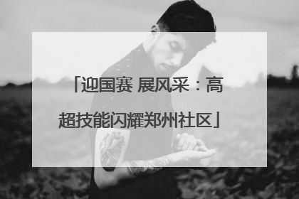 迎国赛 展风采：高超技能闪耀郑州社区