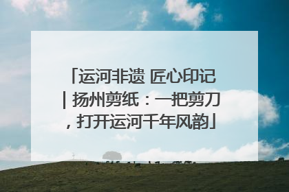 运河非遗 匠心印记｜扬州剪纸：一把剪刀，打开运河千年风韵