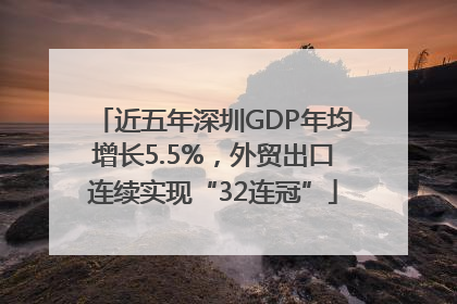 近五年深圳GDP年均增长5.5%，外贸出口连续实现“32连冠”