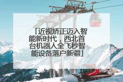近视矫正迈入智能新时代，西北首台机器人全飞秒智能设备落户新疆