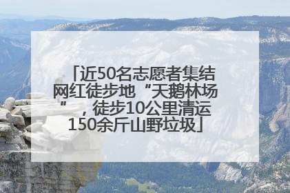 近50名志愿者集结网红徒步地“天鹅林场”，徒步10公里清运150余斤山野垃圾