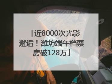 近8000次光影邂逅！潍坊端午档票房破128万