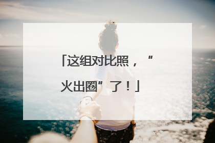 这组对比照，“火出圈”了！