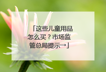 这些儿童用品怎么买？市场监管总局提示→