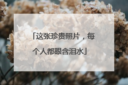 这张珍贵照片，每个人都眼含泪水