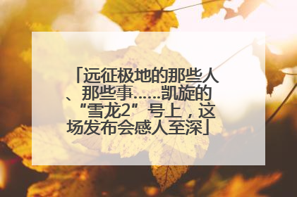 远征极地的那些人、那些事……凯旋的“雪龙2”号上，这场发布会感人至深