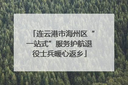 连云港市海州区“一站式”服务护航退役士兵暖心返乡