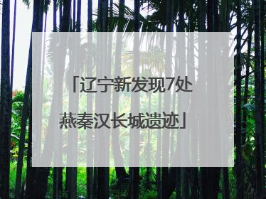 辽宁新发现7处燕秦汉长城遗迹