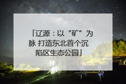 辽源：以“矿”为脉 打造东北首个沉陷区生态公园