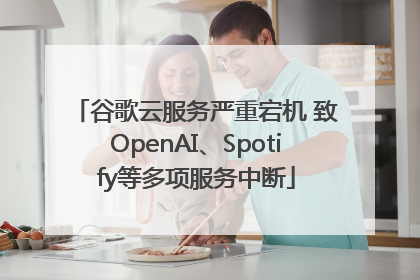 谷歌云服务严重宕机 致OpenAI、Spotify等多项服务中断