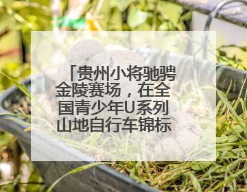 贵州小将驰骋金陵赛场，在全国青少年U系列山地自行车锦标赛中勇夺3金