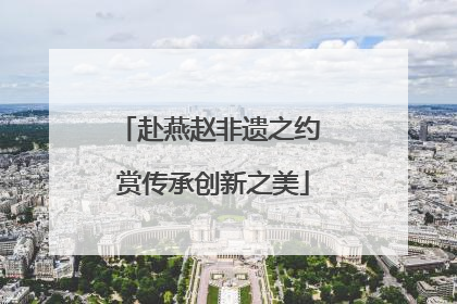 赴燕赵非遗之约 赏传承创新之美