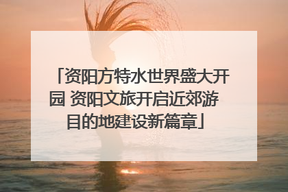 资阳方特水世界盛大开园 资阳文旅开启近郊游目的地建设新篇章