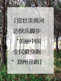 赏壮美黄河 迈快乐脚步 “美丽中国·全民健身跑”郑州开跑