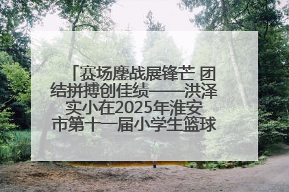 赛场鏖战展锋芒 团结拼搏创佳绩——洪泽实小在2025年淮安市第十一届小学生篮球比赛中再获佳绩