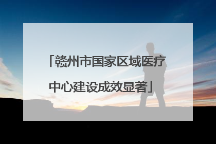 赣州市国家区域医疗中心建设成效显著