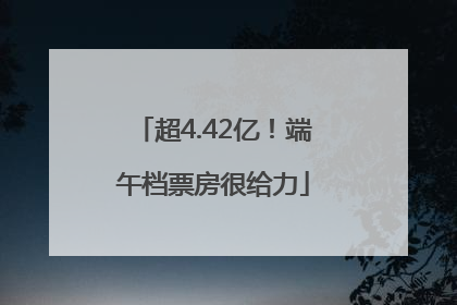 超4.42亿！端午档票房很给力