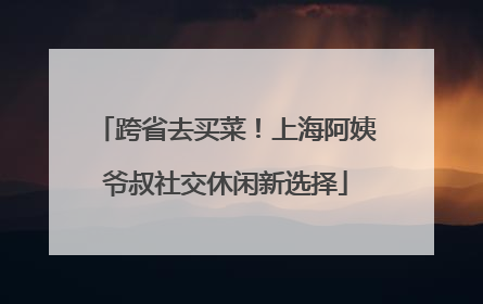 跨省去买菜！上海阿姨爷叔社交休闲新选择