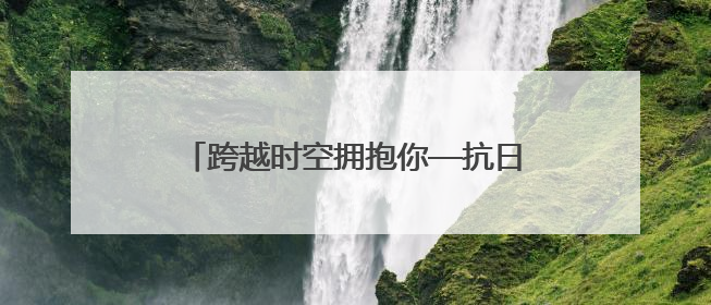 跨越时空拥抱你—抗日山下的别样“六一”