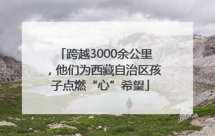 跨越3000余公里，他们为西藏自治区孩子点燃“心”希望