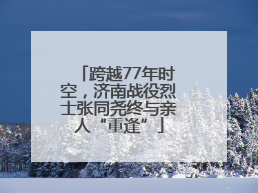 跨越77年时空，济南战役烈士张同尧终与亲人“重逢”