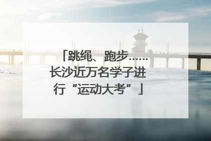 跳绳、跑步……长沙近万名学子进行“运动大考”