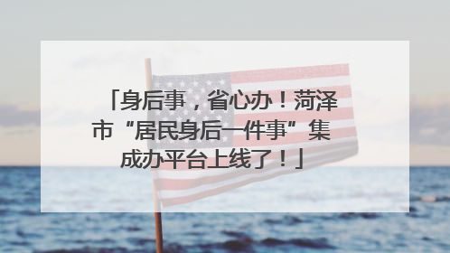 身后事，省心办！菏泽市“居民身后一件事”集成办平台上线了！