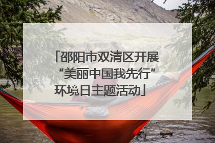 邵阳市双清区开展“美丽中国我先行”环境日主题活动