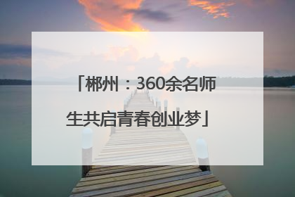 郴州：360余名师生共启青春创业梦