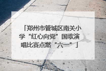 郑州市管城区南关小学“红心向党”国歌演唱比赛点燃“六一”