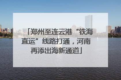 郑州至连云港“铁海直运”线路打通，河南再添出海新通道