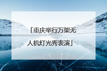 重庆举行万架无人机灯光秀表演