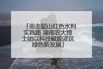 重走韶山红色水利实践路 湖南农大博士团以科技赋能灌区绿色新发展