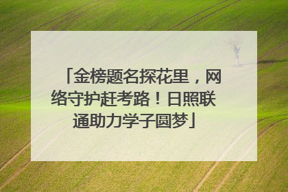 金榜题名探花里，网络守护赶考路！日照联通助力学子圆梦
