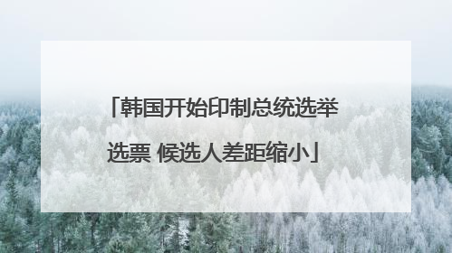 韩国开始印制总统选举选票 候选人差距缩小