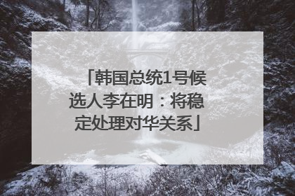 韩国总统1号候选人李在明：将稳定处理对华关系
