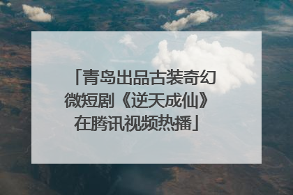青岛出品古装奇幻微短剧《逆天成仙》在腾讯视频热播