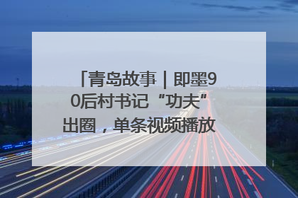 青岛故事｜即墨90后村书记“功夫”出圈，单条视频播放量过600万