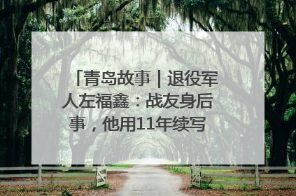 青岛故事｜退役军人左福鑫：战友身后事，他用11年续写 “兄弟情”