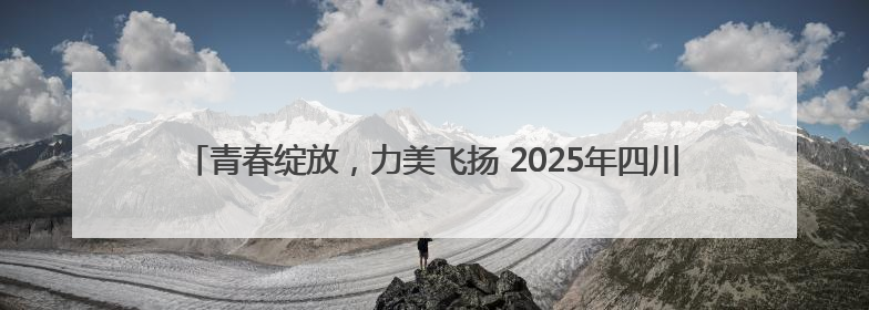 青春绽放，力美飞扬 2025年四川省大学生“三操一舞”比赛盛大开幕