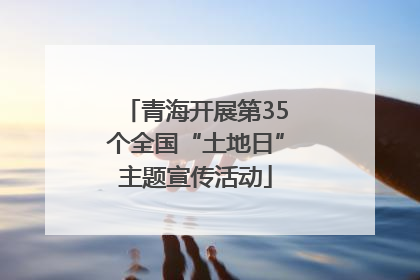 青海开展第35个全国“土地日”主题宣传活动