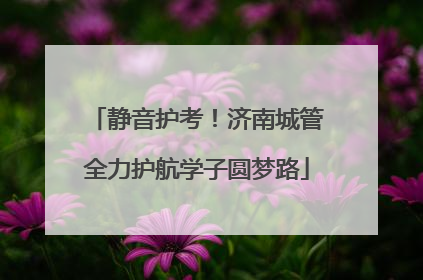 静音护考！济南城管全力护航学子圆梦路